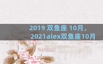 2019 双鱼座 10月，2021alex双鱼座10月